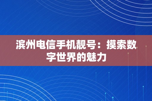 滨州电信手机靓号：摸索数字世界的魅力