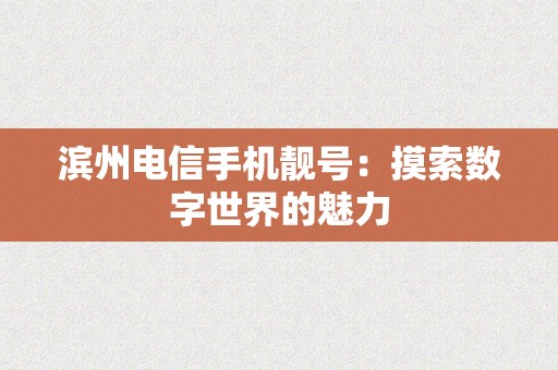 滨州电信手机靓号：摸索数字世界的魅力