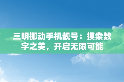 三明挪动手机靓号：摸索数字之美，开启无限可能