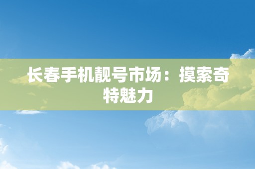 长春手机靓号市场：摸索奇特魅力