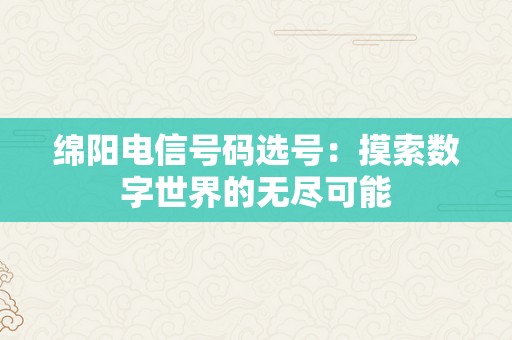 绵阳电信号码选号：摸索数字世界的无尽可能