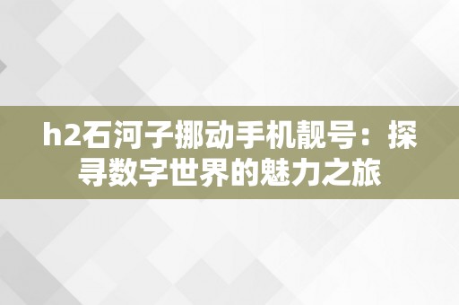 h2石河子挪动手机靓号：探寻数字世界的魅力之旅