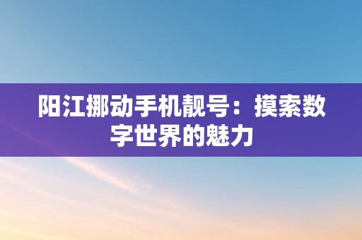 阳江挪动手机靓号：摸索数字世界的魅力