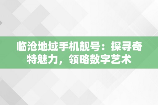 临沧地域手机靓号：探寻奇特魅力，领略数字艺术