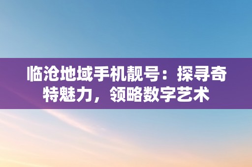 临沧地域手机靓号：探寻奇特魅力，领略数字艺术