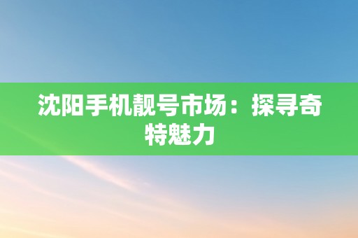 沈阳手机靓号市场：探寻奇特魅力