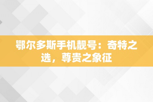 鄂尔多斯手机靓号：奇特之选，尊贵之象征