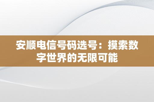 安顺电信号码选号：摸索数字世界的无限可能