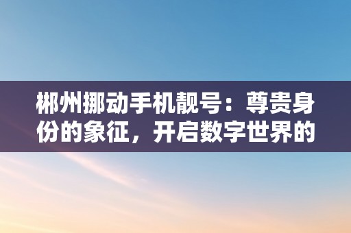 郴州挪动手机靓号：尊贵身份的象征，开启数字世界的无限可能