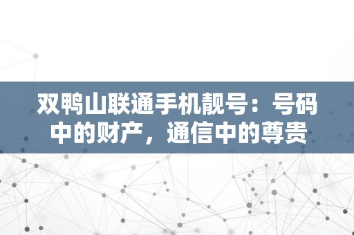 双鸭山联通手机靓号：号码中的财产，通信中的尊贵