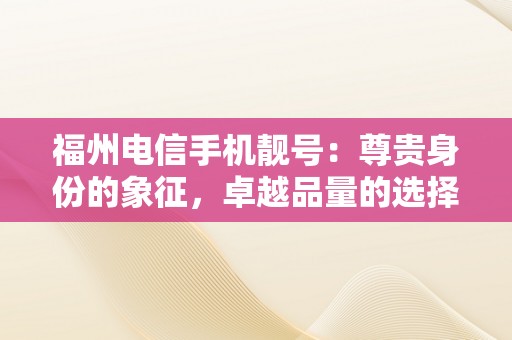 福州电信手机靓号：尊贵身份的象征，卓越品量的选择