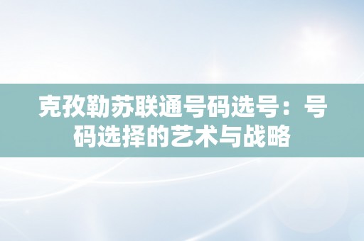 克孜勒苏联通号码选号：号码选择的艺术与战略