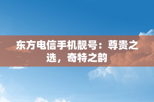 东方电信手机靓号：尊贵之选，奇特之韵