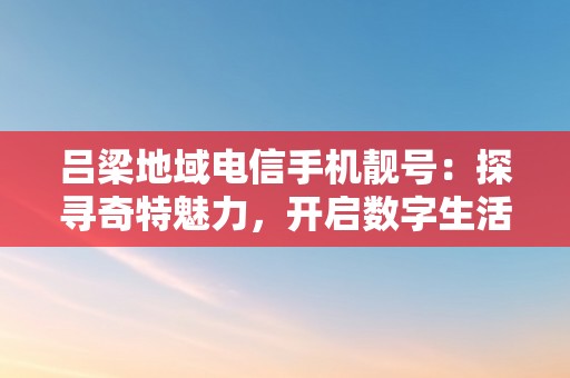 吕梁地域电信手机靓号：探寻奇特魅力，开启数字生活新篇章