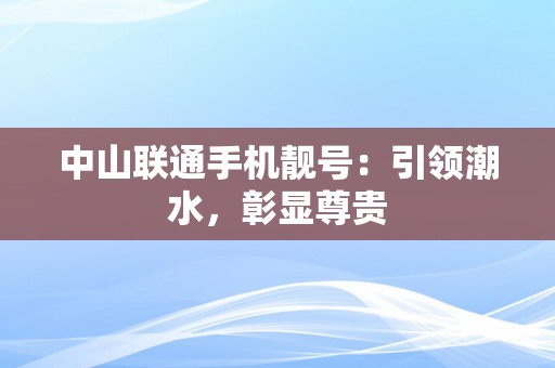 中山联通手机靓号：引领潮水，彰显尊贵