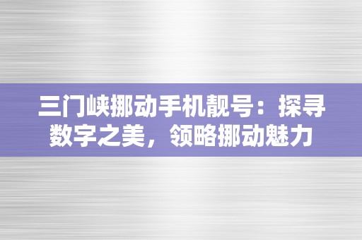 三门峡挪动手机靓号：探寻数字之美，领略挪动魅力