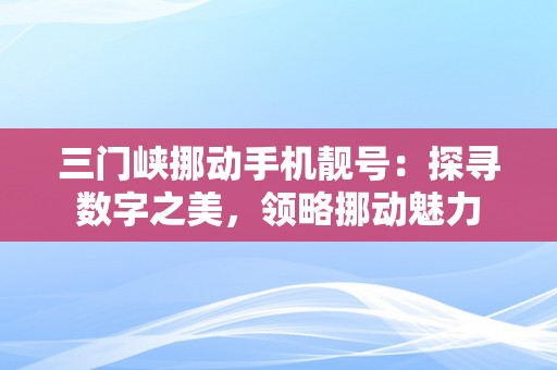 三门峡挪动手机靓号：探寻数字之美，领略挪动魅力