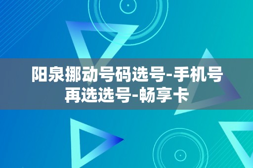 阳泉挪动号码选号-手机号再选选号-畅享卡