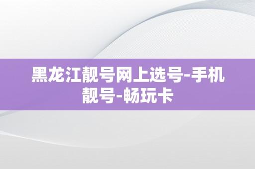 黑龙江靓号网上选号-手机靓号-畅玩卡