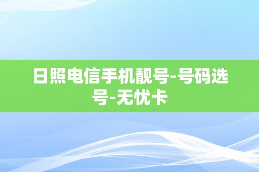 日照电信手机靓号-号码选号-无忧卡