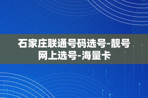 石家庄联通号码选号-靓号网上选号-海量卡