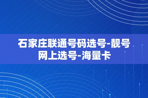 石家庄联通号码选号-靓号网上选号-海量卡