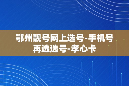 鄂州靓号网上选号-手机号再选选号-孝心卡