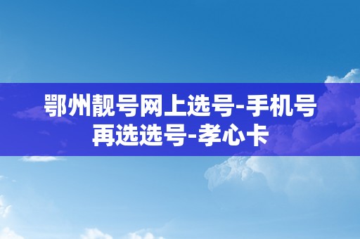 鄂州靓号网上选号-手机号再选选号-孝心卡