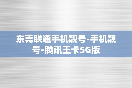 东莞联通手机靓号-手机靓号-腾讯王卡5G版