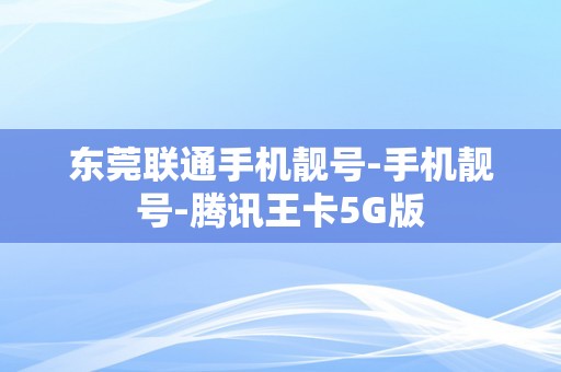 东莞联通手机靓号-手机靓号-腾讯王卡5G版