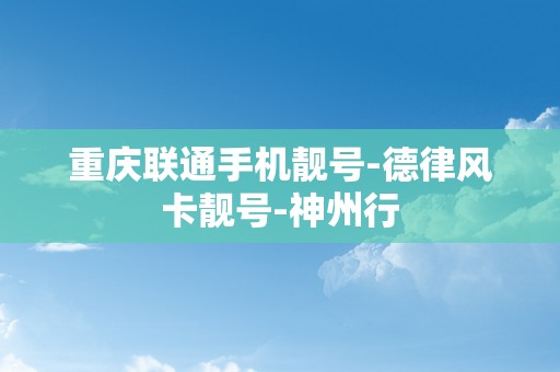 重庆联通手机靓号-德律风卡靓号-神州行