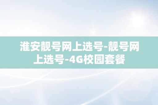 淮安靓号网上选号-靓号网上选号-4G校园套餐