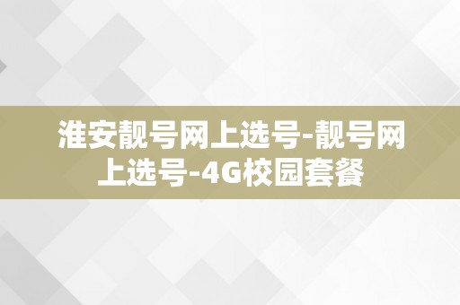 淮安靓号网上选号-靓号网上选号-4G校园套餐