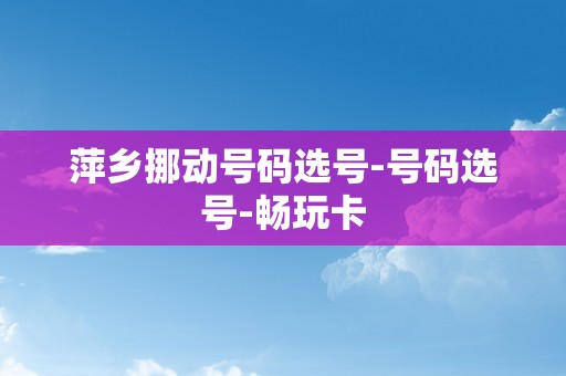 萍乡挪动号码选号-号码选号-畅玩卡