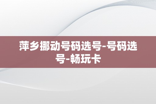 萍乡挪动号码选号-号码选号-畅玩卡