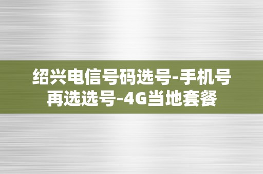 绍兴电信号码选号-手机号再选选号-4G当地套餐