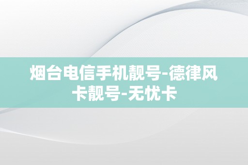 烟台电信手机靓号-德律风卡靓号-无忧卡