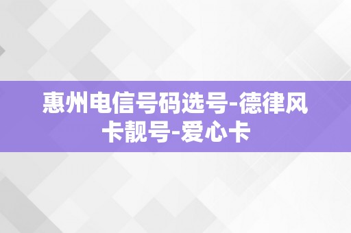 惠州电信号码选号-德律风卡靓号-爱心卡