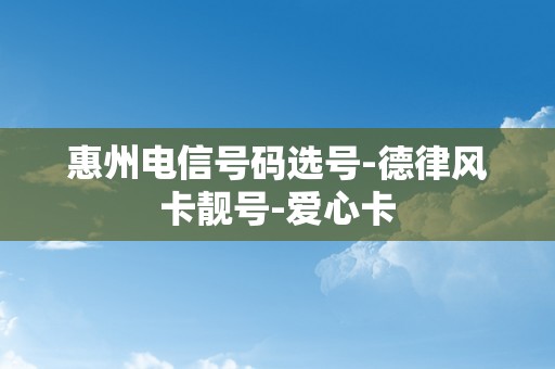 惠州电信号码选号-德律风卡靓号-爱心卡