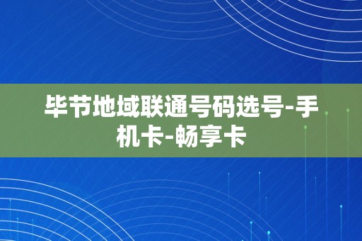 毕节地域联通号码选号-手机卡-畅享卡