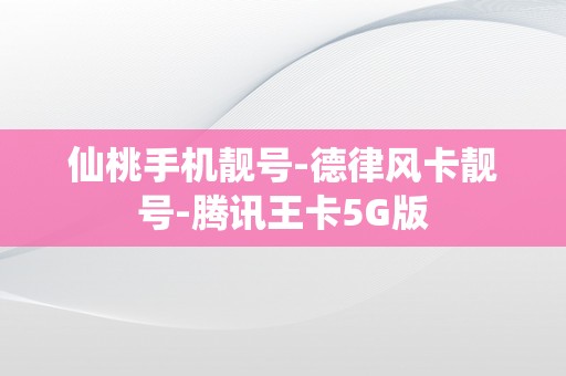 仙桃手机靓号-德律风卡靓号-腾讯王卡5G版