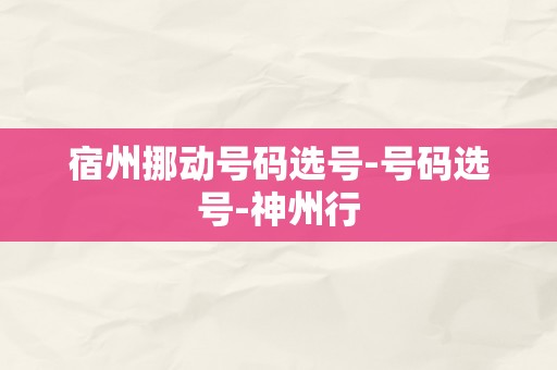 宿州挪动号码选号-号码选号-神州行