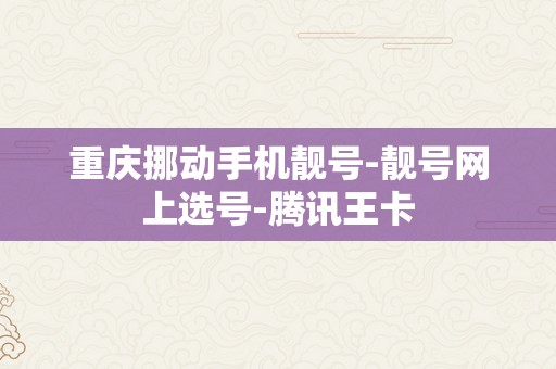 重庆挪动手机靓号-靓号网上选号-腾讯王卡