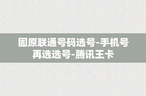 固原联通号码选号-手机号再选选号-腾讯王卡