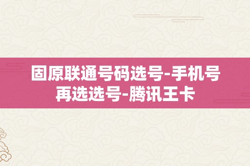 固原联通号码选号-手机号再选选号-腾讯王卡