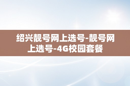 绍兴靓号网上选号-靓号网上选号-4G校园套餐