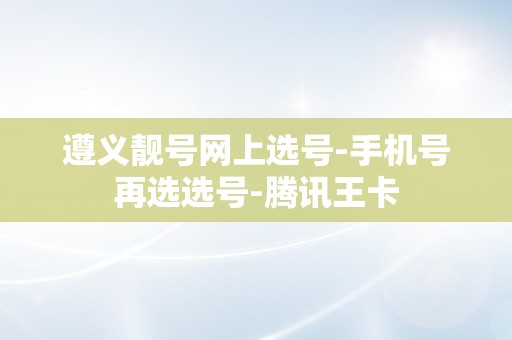 遵义靓号网上选号-手机号再选选号-腾讯王卡