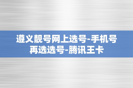 遵义靓号网上选号-手机号再选选号-腾讯王卡