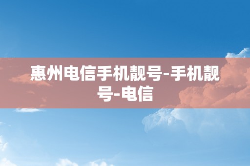 惠州电信手机靓号-手机靓号-电信