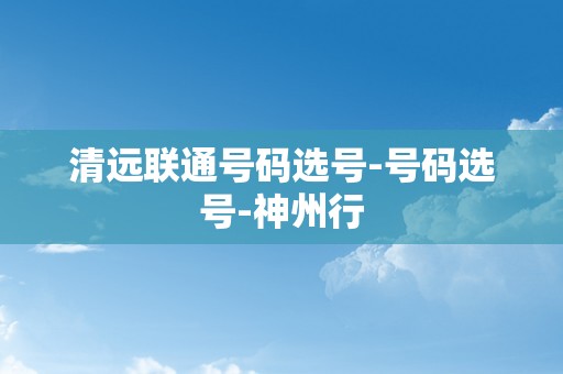 清远联通号码选号-号码选号-神州行